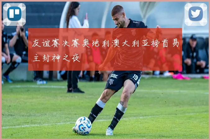 友谊赛决赛奥地利澳大利亚榜首易主封神之夜