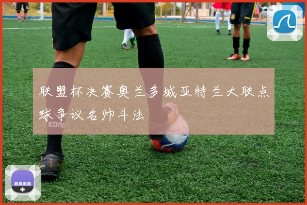 关于「联盟杯决赛奥兰多城亚特兰大联点球争议名帅斗法」