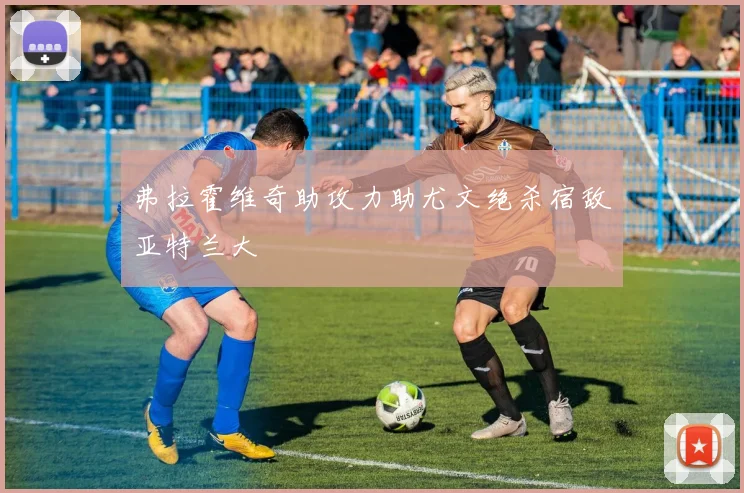 弗拉霍维奇助攻力助尤文绝杀宿敌亚特兰大 — 详细说明