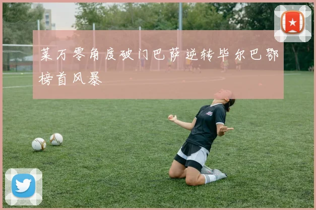 莱万零角度破门巴萨逆转毕尔巴鄂榜首风暴