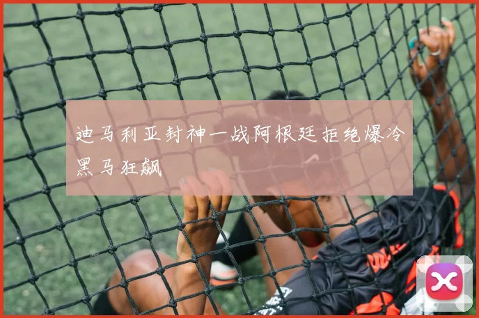 迪马利亚封神一战阿根廷拒绝爆冷黑马狂飙 · 用户常问