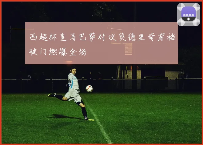 关于「西超杯皇马巴萨对攻莫德里奇穿裆破门燃爆全场」