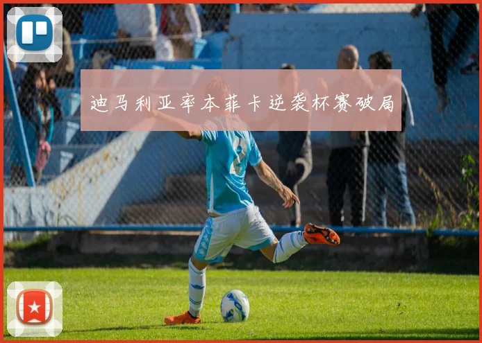 关于「迪马利亚率本菲卡逆袭杯赛破局」