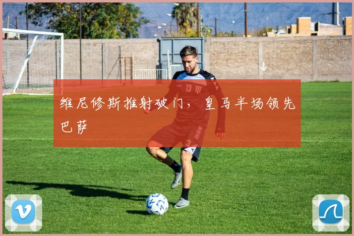 维尼修斯推射破门，皇马半场领先巴萨 · 用户常问