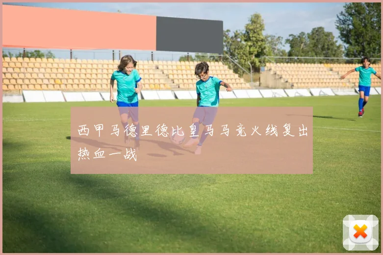 西甲马德里德比皇马马竞火线复出热血一战 · 用户常问