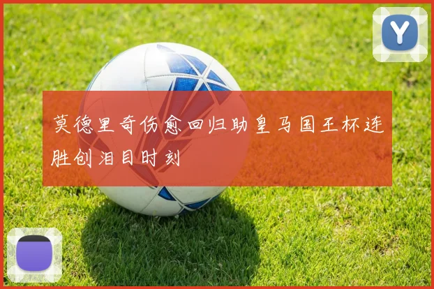 莫德里奇伤愈回归助皇马国王杯连胜创泪目时刻 · 用户常问
