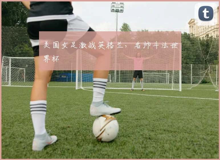 关于「美国女足激战英格兰，名帅斗法世界杯」