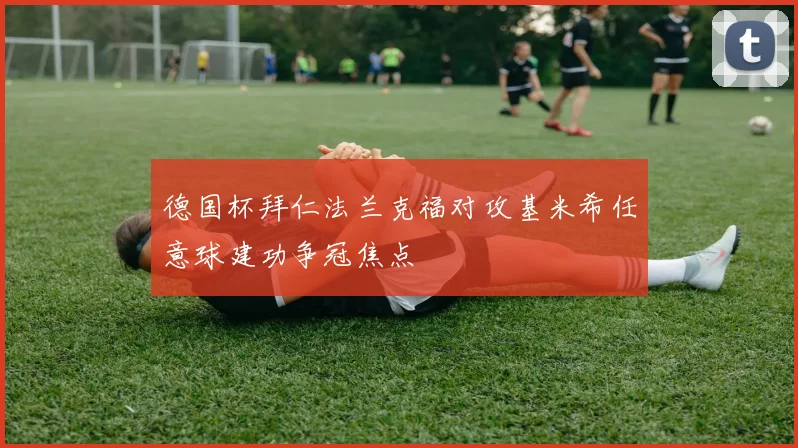 德国杯拜仁法兰克福对攻基米希任意球建功争冠焦点