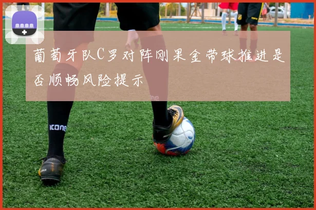 葡萄牙队C罗对阵刚果金带球推进是否顺畅风险提示