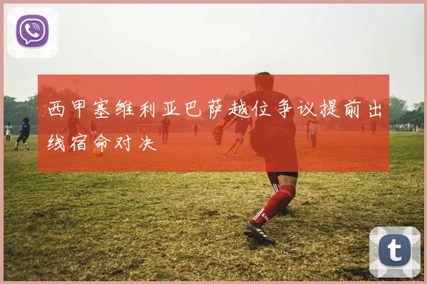 西甲塞维利亚巴萨越位争议提前出线宿命对决