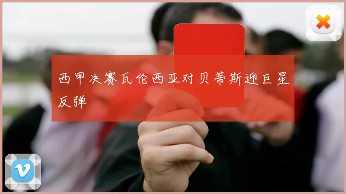 西甲决赛瓦伦西亚对贝蒂斯迎巨星反弹