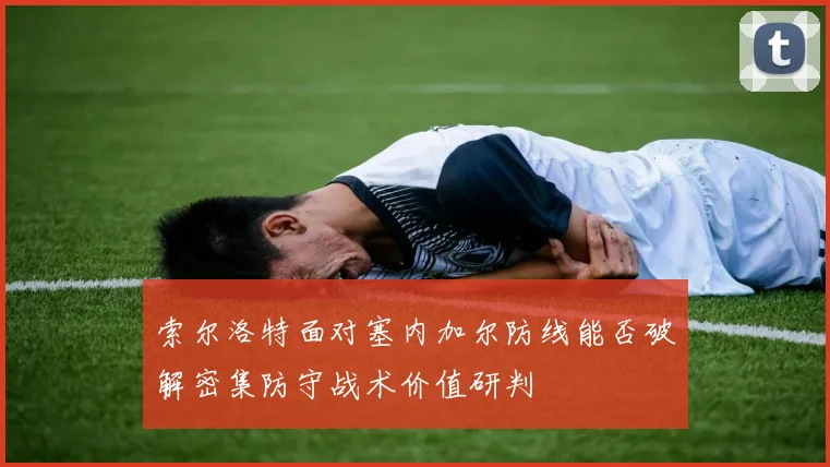 索尔洛特面对塞内加尔防线能否破解密集防守战术价值研判