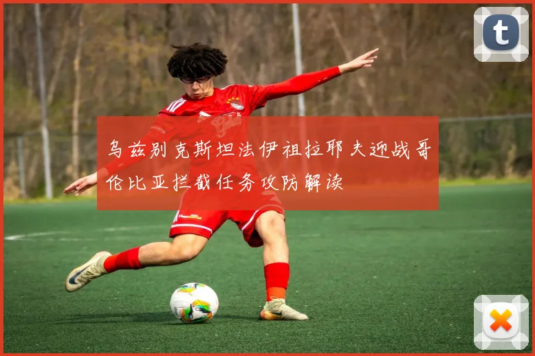 乌兹别克斯坦法伊祖拉耶夫迎战哥伦比亚拦截任务攻防解读