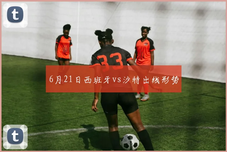 6月21日西班牙vs沙特出线形势