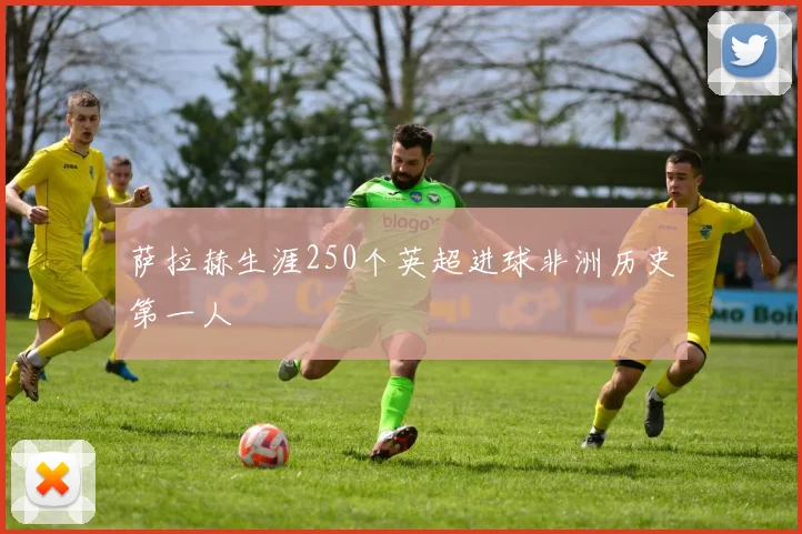 萨拉赫生涯250个英超进球非洲历史第一人