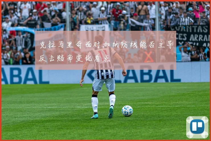 克拉马里奇面对加纳防线能否主导反击赔率变化看点