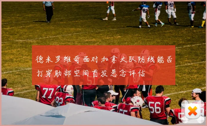 德米罗维奇面对加拿大队防线能否打穿肋部空间首发悬念评估