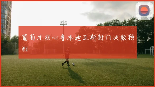 葡萄牙核心鲁本迪亚斯射门次数预测