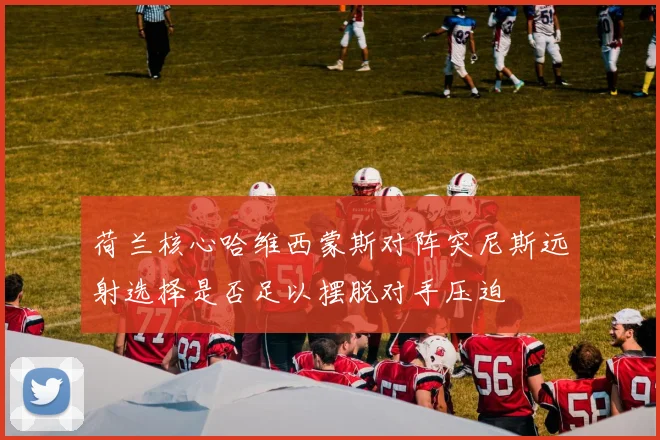 荷兰核心哈维西蒙斯对阵突尼斯远射选择是否足以摆脱对手压迫
