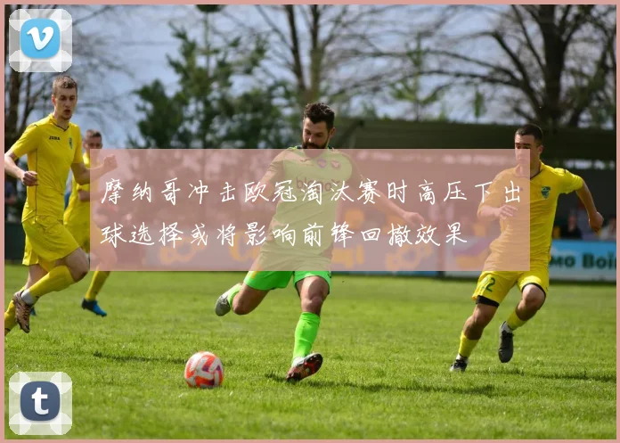 摩纳哥冲击欧冠淘汰赛时高压下出球选择或将影响前锋回撤效果