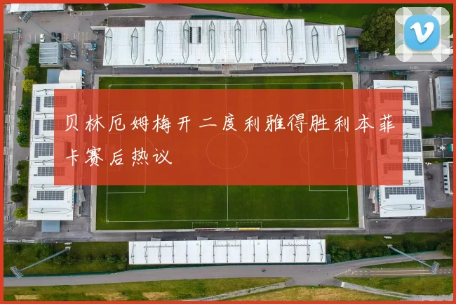 贝林厄姆梅开二度利雅得胜利本菲卡赛后热议