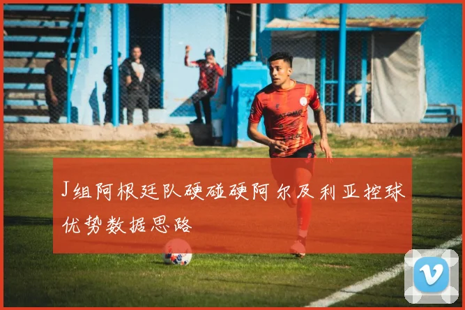 J组阿根廷队硬碰硬阿尔及利亚控球优势数据思路