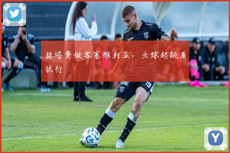 赫塔费做客塞维利亚，头球起跳看执行