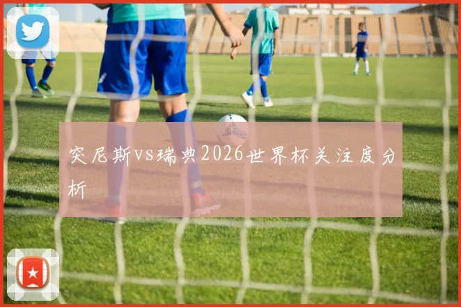 突尼斯vs瑞典2026世界杯关注度分析