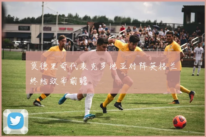 莫德里奇代表克罗地亚对阵英格兰终结效率前瞻