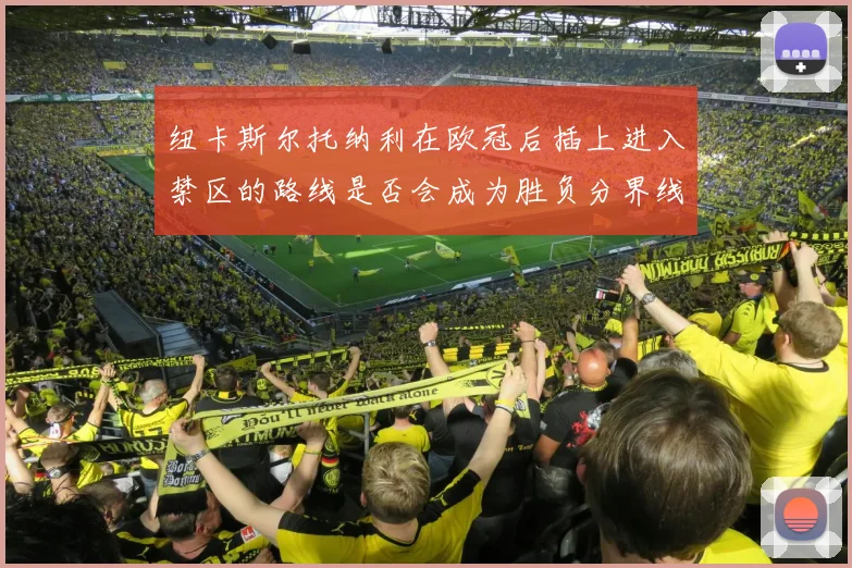 纽卡斯尔托纳利在欧冠后插上进入禁区的路线是否会成为胜负分界线