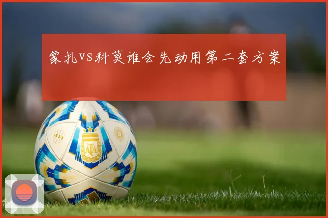 蒙扎vs科莫谁会先动用第二套方案