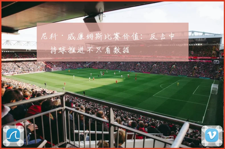 尼科·威廉姆斯比赛价值：反击中的持球推进不只看数据