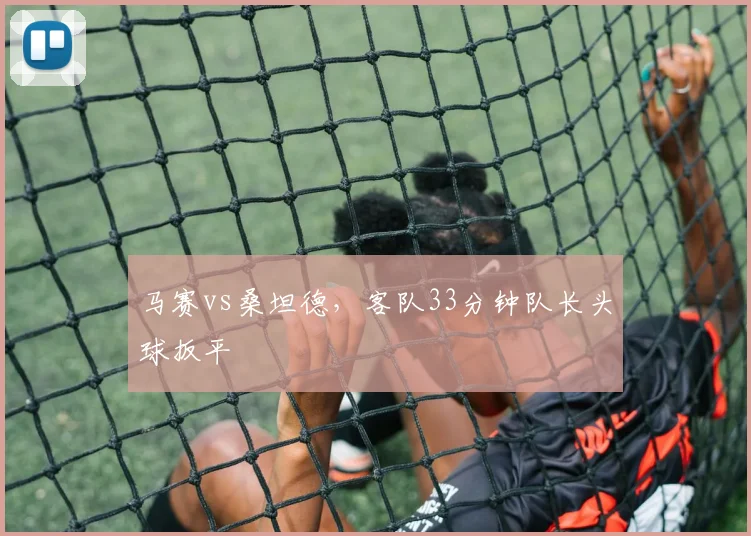 马赛vs桑坦德，客队33分钟队长头球扳平