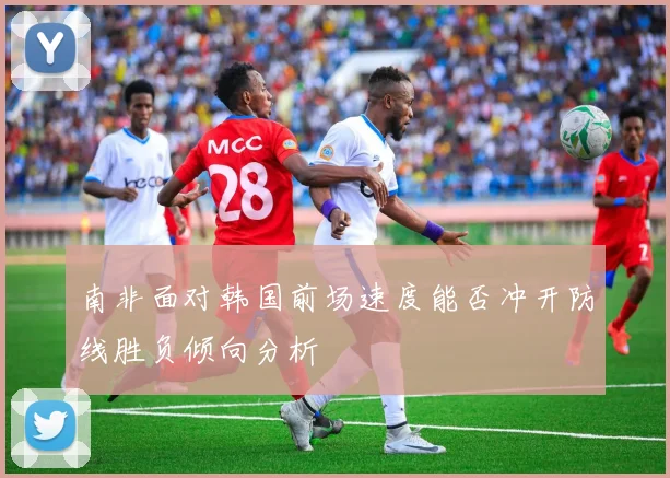南非面对韩国前场速度能否冲开防线胜负倾向分析