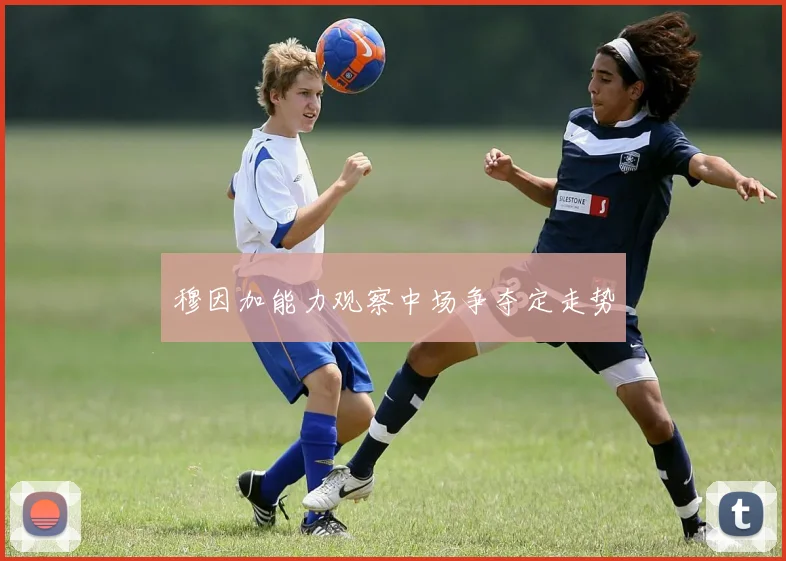 穆因加能力观察中场争夺定走势