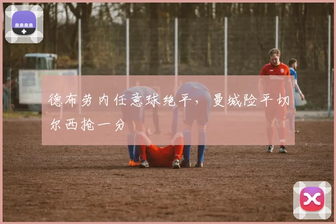德布劳内任意球绝平,曼城险平切尔西抢一分