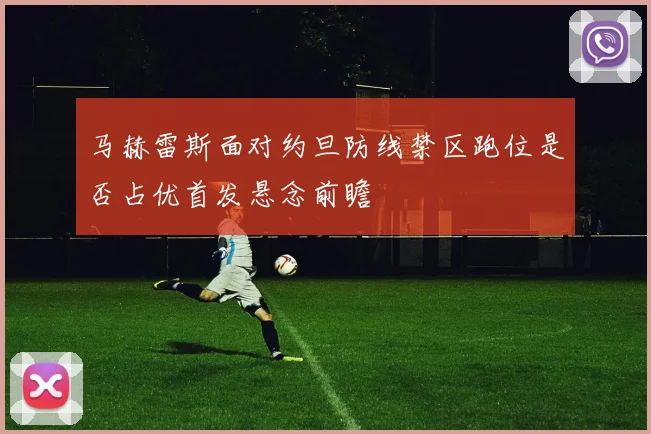 马赫雷斯面对约旦防线禁区跑位是否占优首发悬念前瞻
