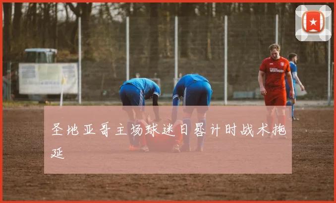 圣地亚哥主场球迷日晷计时战术拖延