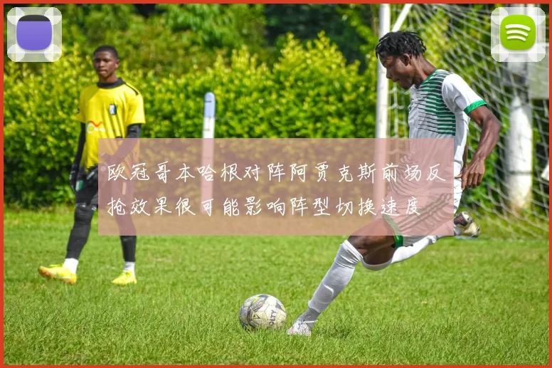 欧冠哥本哈根对阵阿贾克斯前场反抢效果很可能影响阵型切换速度