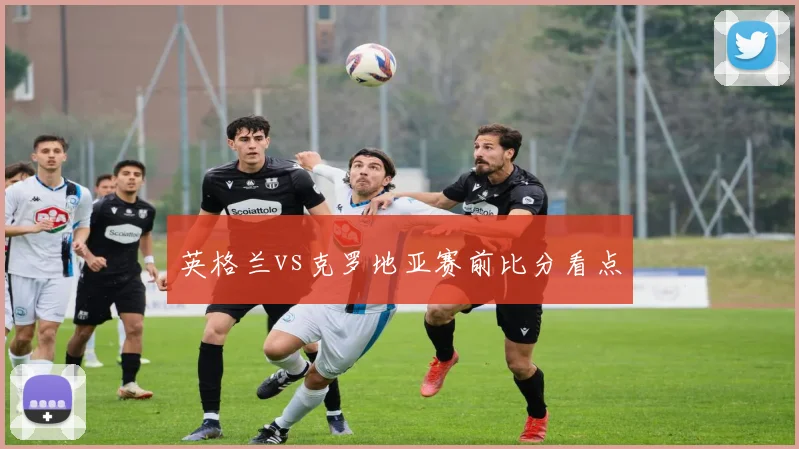 英格兰vs克罗地亚赛前比分看点