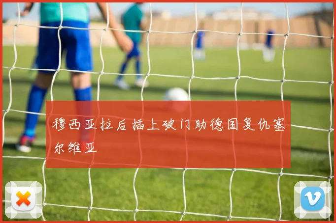 穆西亚拉后插上破门助德国复仇塞尔维亚