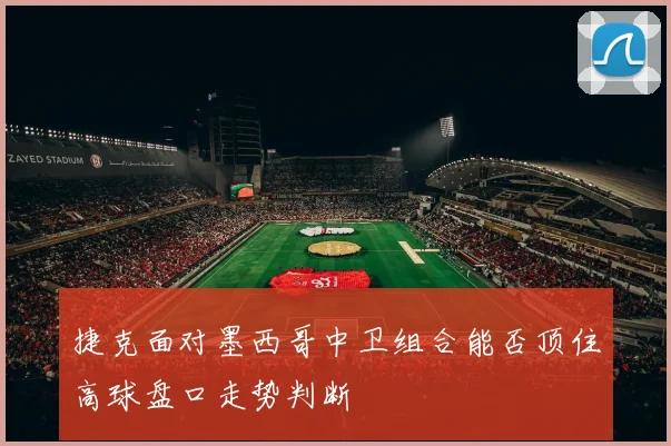 捷克面对墨西哥中卫组合能否顶住高球盘口走势判断