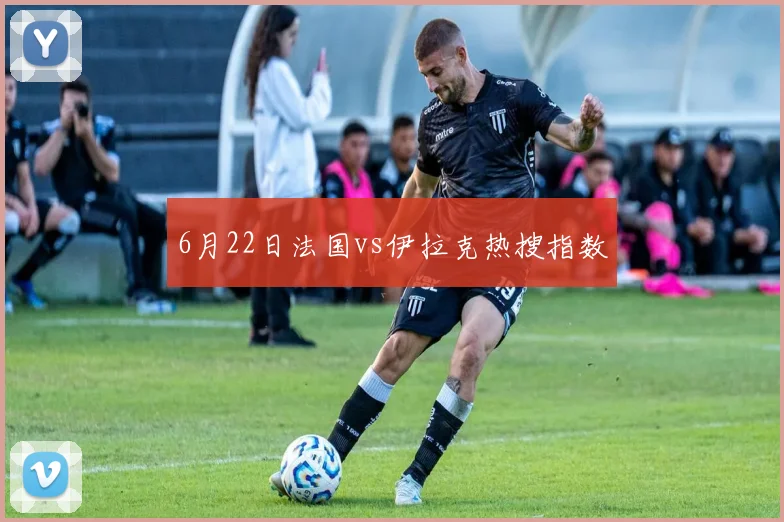 6月22日法国vs伊拉克热搜指数