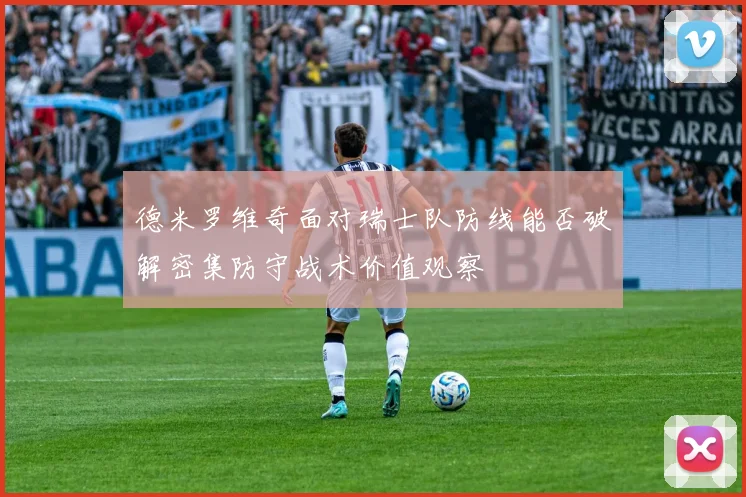 德米罗维奇面对瑞士队防线能否破解密集防守战术价值观察