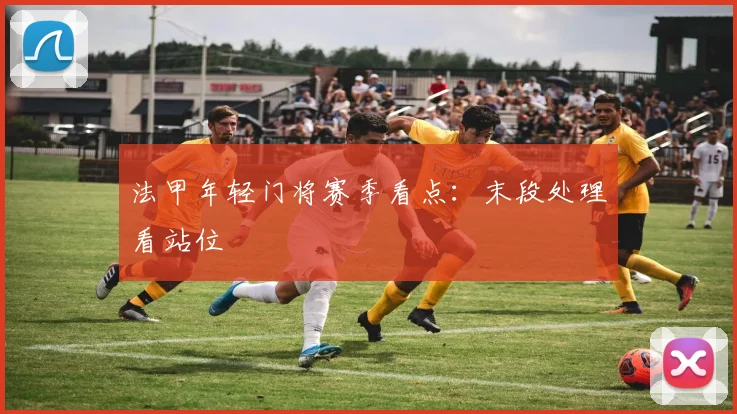 法甲年轻门将赛季看点：末段处理看站位