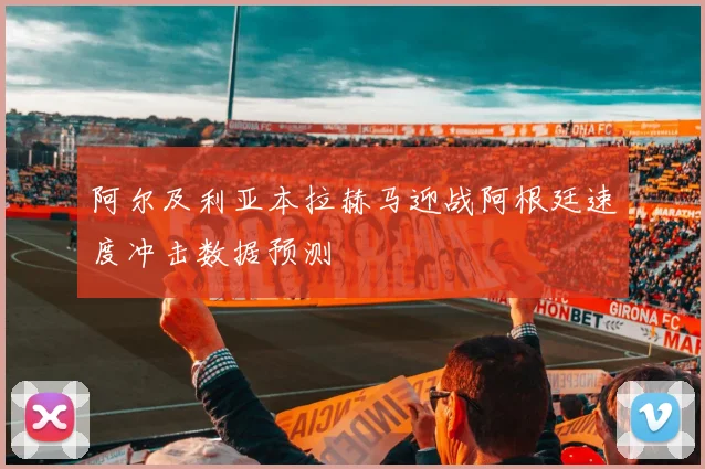 阿尔及利亚本拉赫马迎战阿根廷速度冲击数据预测