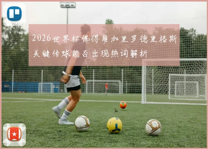 2026世界杯佛得角加里罗德里格斯关键传球能否出现热词解析