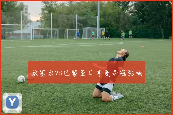 欧塞尔vs巴黎圣日耳曼争冠影响