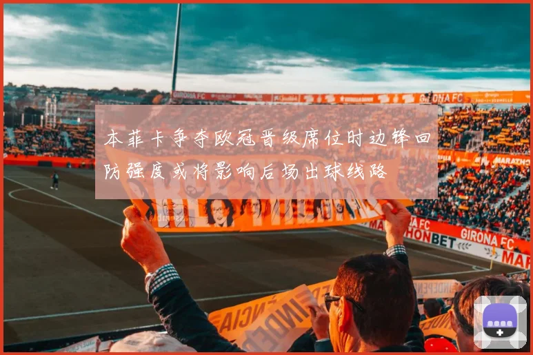 本菲卡争夺欧冠晋级席位时边锋回防强度或将影响后场出球线路