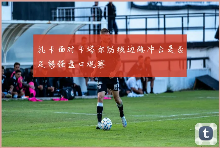 扎卡面对卡塔尔防线边路冲击是否足够强盘口观察